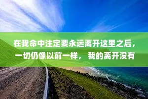在我命中注定要永远离开这里之后， 一切仍像以前一样， 我的离开没有留下任何痕迹