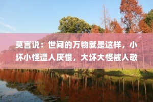 莫言说：世间的万物就是这样，小坏小怪遭人厌恨，大坏大怪被人敬仰
