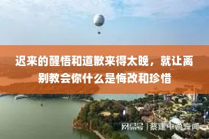 迟来的醒悟和道歉来得太晚，就让离别教会你什么是悔改和珍惜