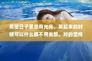 希望日子里总有光亮，笑起来的时候可以什么都不用去想。对的坚持，错的遗忘，世间山河之广，祝自己如愿以偿