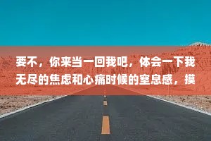 要不，你来当一回我吧，体会一下我无尽的焦虑和心痛时候的窒息感，摸清每一滴眼泪的来龙去脉…