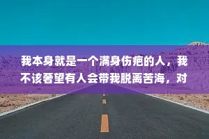 我本身就是一个满身伤疤的人，我不该奢望有人会带我脱离苦海，对不起，我还以为你和别人不一样……
