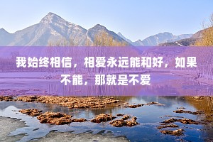 我始终相信，相爱永远能和好，如果不能，那就是不爱
