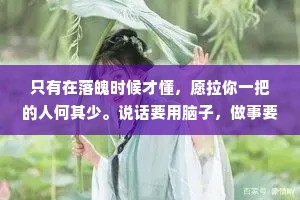 只有在落魄时候才懂，愿拉你一把的人何其少。说话要用脑子，做事要考虑后果，这是为人处事很重要的一点