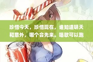 珍惜今天，珍惜现在，谁知道明天和意外，哪个会先来。唱歌可以跑调，但做人，不能频频走调
