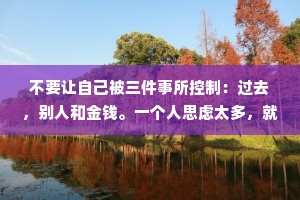不要让自己被三件事所控制：过去，别人和金钱。一个人思虑太多，就会失却做人的乐趣