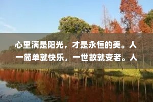 心里满是阳光，才是永恒的美。人一简单就快乐，一世故就变老。人生就是，昨天越来越多，明天越来越少
