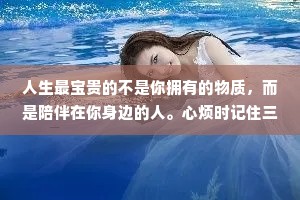 人生最宝贵的不是你拥有的物质，而是陪伴在你身边的人。心烦时记住三句话：算了吧，没关系，会过去的