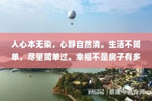人心本无染，心静自然清。生活不简单，尽量简单过。幸福不是房子有多大，而是房里的笑声有多甜。与其多心，不如少根筋