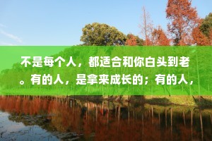 不是每个人，都适合和你白头到老。有的人，是拿来成长的；有的人，是拿来一起生活的；有的人，是拿来一辈子怀念的