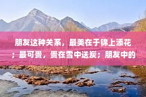 朋友这种关系，最美在于锦上添花；最可贵，贵在雪中送炭；朋友中的极品，便如好茶，淡而不涩，清香但不扑鼻，缓缓飘来，似水长流
