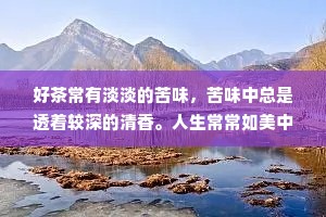 好茶常有淡淡的苦味，苦味中总是透着较深的清香。人生常常如美中含苦，难以有十全十美之事，十有八九不如意，能有一二如意事，便也足矣。不如意，便是生活的苦味