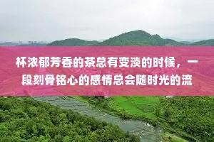 杯浓郁芳香的茶总有变淡的时候，一段刻骨铭心的感情总会随时光的流逝而淡忘