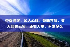 茶香缥缈，沁人心脾。茶味甘醇，令人回味无穷。正如人生，不求多么灿烂，但求能为他人，为社会做出一丝贡献