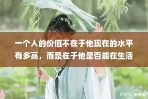 一个人的价值不在于他现在的水平有多高，而是在于他是否能在生活中不停顿的前进