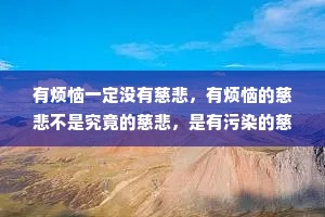 有烦恼一定没有慈悲，有烦恼的慈悲不是究竟的慈悲，是有污染的慈悲