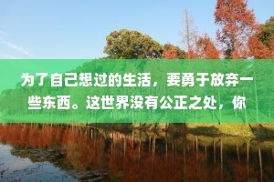 为了自己想过的生活，要勇于放弃一些东西。这世界没有公正之处，你也永远得不到两全之计