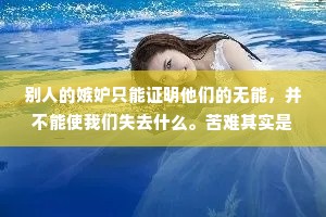别人的嫉妒只能证明他们的无能，并不能使我们失去什么。苦难其实是最好的大学，只要你不被它击倒，你就成就你自己