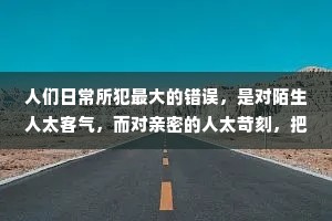 人们日常所犯最大的错误，是对陌生人太客气，而对亲密的人太苛刻，把这个坏习惯改过来，天下太平。