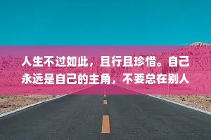 人生不过如此，且行且珍惜。自己永远是自己的主角，不要总在别人的戏剧里充当着配角。爱自己如生命般重要，你要明白在这个年纪里，谁也不是谁的一生。