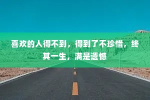 喜欢的人得不到，得到了不珍惜，终其一生，满是遗憾