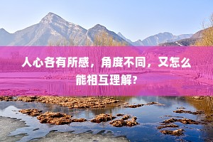 人心各有所感，角度不同，又怎么能相互理解?