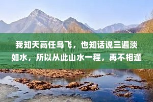 我知天高任鸟飞，也知话说三遍淡如水，所以从此山水一程，再不相逢。