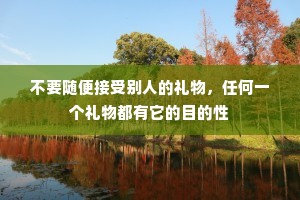 不要随便接受别人的礼物，任何一个礼物都有它的目的性