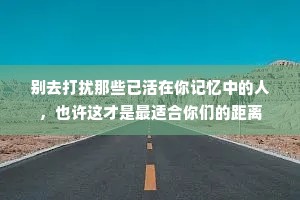 别去打扰那些已活在你记忆中的人，也许这才是最适合你们的距离