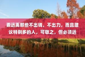 要远离那些不出钱，不出力，而且建议特别多的人，可敬之，但必须远之