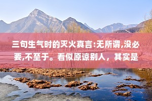 三句生气时的灭火真言:无所谓,没必要,不至于。看似原谅别人，其实是放过自己。