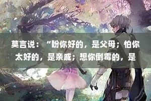 莫言说：“盼你好的，是父母；怕你太好的，是亲戚；想你倒霉的，是同事；劝你大度的人，多数没安好心；教你赚钱的人，多数想赚你的钱。