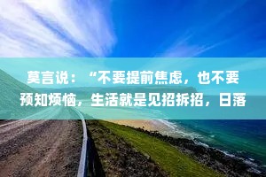 莫言说：“不要提前焦虑，也不要预知烦恼，生活就是见招拆招，日落归山海，山海藏深意。