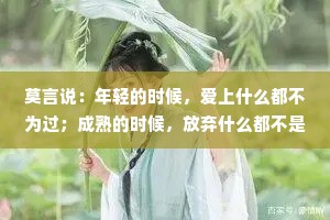 莫言说：年轻的时候，爱上什么都不为过；成熟的时候，放弃什么都不是错。你终其一生，都在寻找那个和自己灵魂相近的人