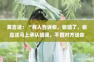 莫言说：“有人告诉你，你错了，你应该马上承认错误，不管对方说你哪错了，你要是跟他争，那你就真的错了。