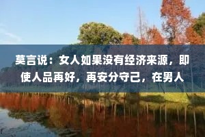 莫言说：女人如果没有经济来源，即使人品再好，再安分守己，在男人眼里根本毫无价值！