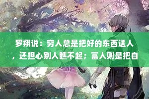 罗翔说：穷人总是把好的东西送人，还担心别人瞧不起；富人则是把自己不用的东西送人，还认为别人没吃过，没见过，也没用过
