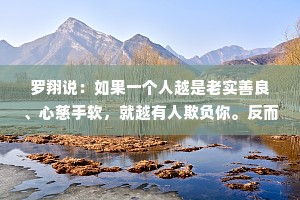 罗翔说：如果一个人越是老实善良、心慈手软，就越有人欺负你。反而你越是做事果断、我行我素，就越有人欣赏你。