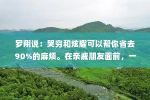 罗翔说：哭穷和炫耀可以帮你省去90%的麻烦。在亲戚朋友面前，一定要哭穷，在不认识的人面前，一定要炫耀。