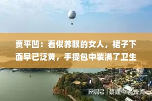 贾平凹：看似养眼的女人，裙子下面早已泛黄，手提包中装满了卫生纸，漂亮的鞋内，袜子早已破了好几个洞。
