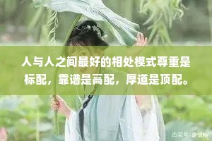 人与人之间最好的相处模式尊重是标配，靠谱是高配，厚道是顶配。