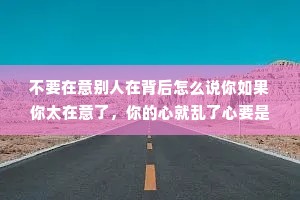 不要在意别人在背后怎么说你如果你太在意了，你的心就乱了心要是乱了，那就什么事都乱了。