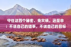 守住这四个秘密，免灾祸，远是非：不说自己的错事，不说自己的目标，不说自己的钱财不说自己的家事。