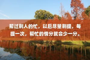 帮过别人的忙，以后尽量别提，每提一次，帮忙的情分就会少一分。