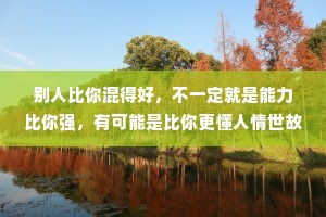 别人比你混得好，不一定就是能力比你强，有可能是比你更懂人情世故。