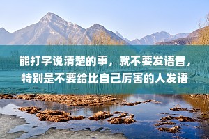 能打字说清楚的事，就不要发语音，特别是不要给比自己厉害的人发语音。