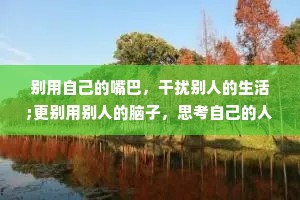 别用自己的嘴巴，干扰别人的生活;更别用别人的脑子，思考自己的人生。