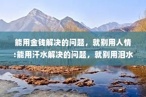 能用金钱解决的问题，就别用人情:能用汗水解决的问题，就别用泪水。
