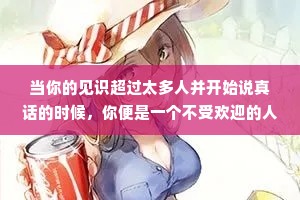当你的见识超过太多人并开始说真话的时候，你便是一个不受欢迎的人。