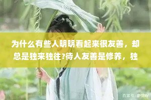 为什么有些人明明看起来很友善，却总是独来独往?待人友善是修养，独来独往是性格。